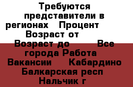 Требуются представители в регионах › Процент ­ 40 › Возраст от ­ 18 › Возраст до ­ 99 - Все города Работа » Вакансии   . Кабардино-Балкарская респ.,Нальчик г.